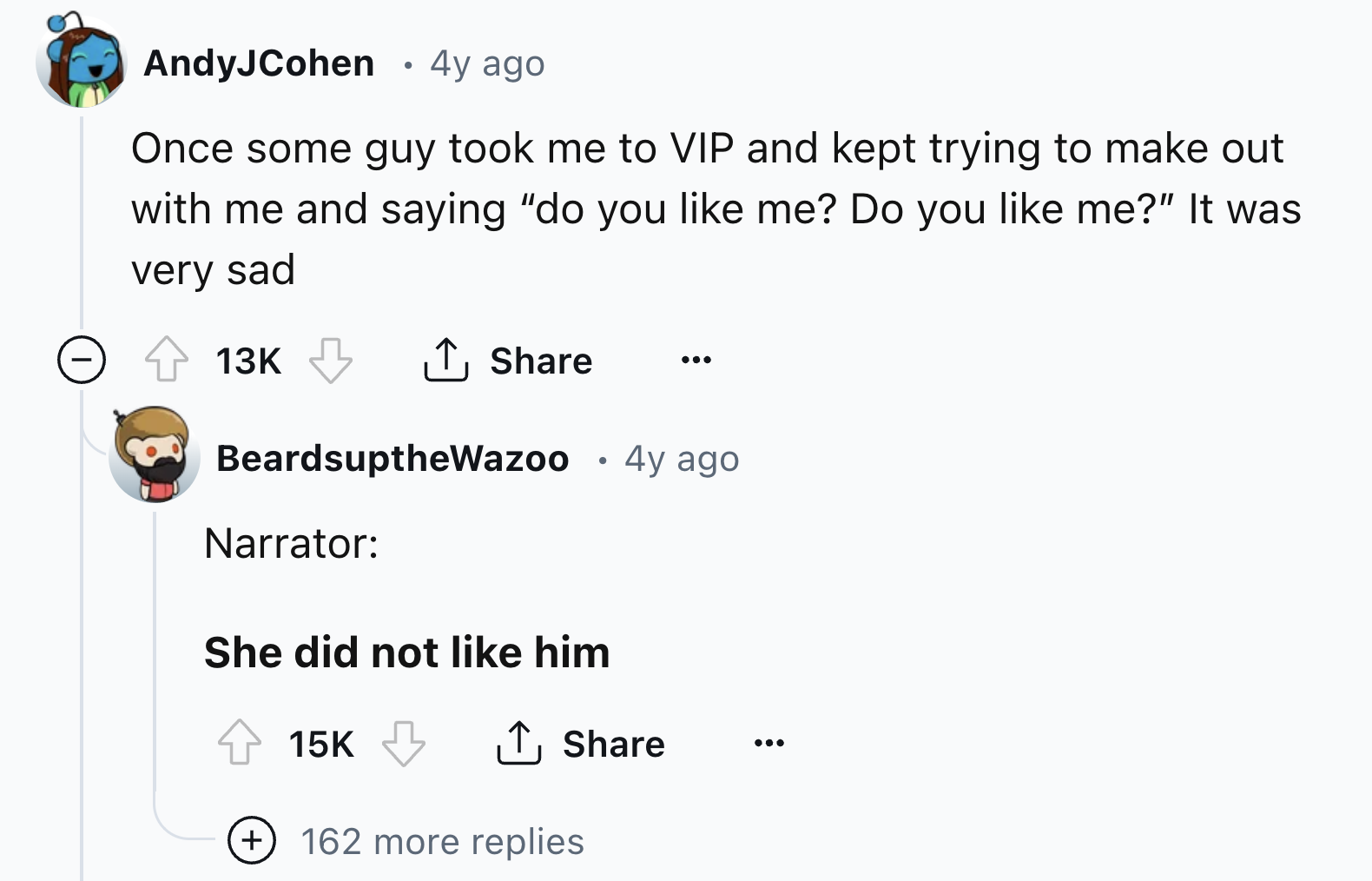 screenshot - AndyJCohen 4y ago Once some guy took me to Vip and kept trying to make out with me and saying "do you me? Do you me?" It was very sad 13K 4y ago BeardsuptheWazoo Narrator She did not him 15K 162 more replies